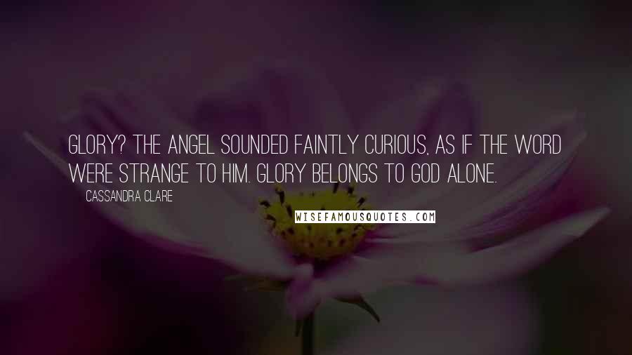 Cassandra Clare Quotes: Glory? The Angel sounded faintly curious, as if the word were strange to him. Glory belongs to God alone.