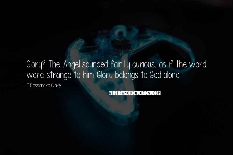 Cassandra Clare Quotes: Glory? The Angel sounded faintly curious, as if the word were strange to him. Glory belongs to God alone.