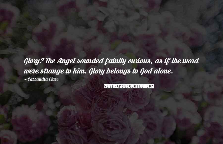 Cassandra Clare Quotes: Glory? The Angel sounded faintly curious, as if the word were strange to him. Glory belongs to God alone.