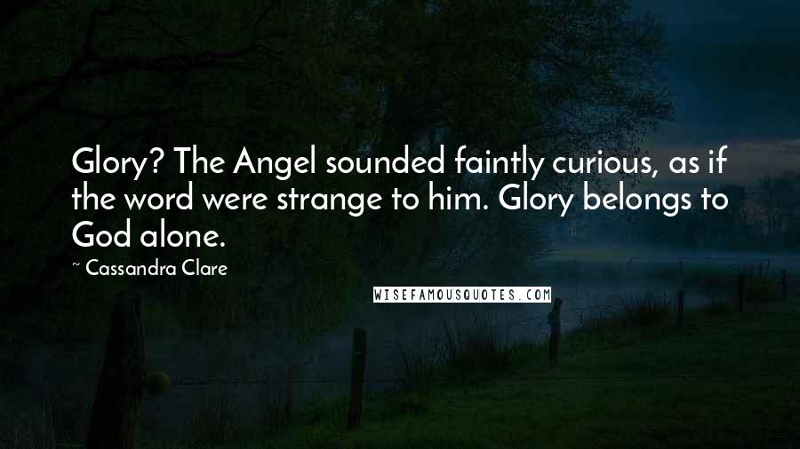 Cassandra Clare Quotes: Glory? The Angel sounded faintly curious, as if the word were strange to him. Glory belongs to God alone.