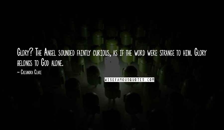 Cassandra Clare Quotes: Glory? The Angel sounded faintly curious, as if the word were strange to him. Glory belongs to God alone.