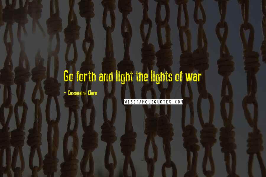 Cassandra Clare Quotes: Go forth and light the lights of war