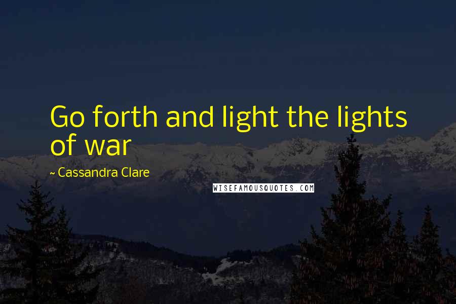 Cassandra Clare Quotes: Go forth and light the lights of war