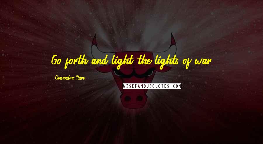 Cassandra Clare Quotes: Go forth and light the lights of war
