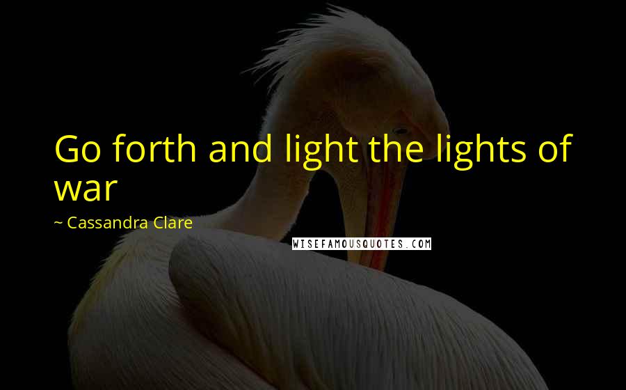 Cassandra Clare Quotes: Go forth and light the lights of war