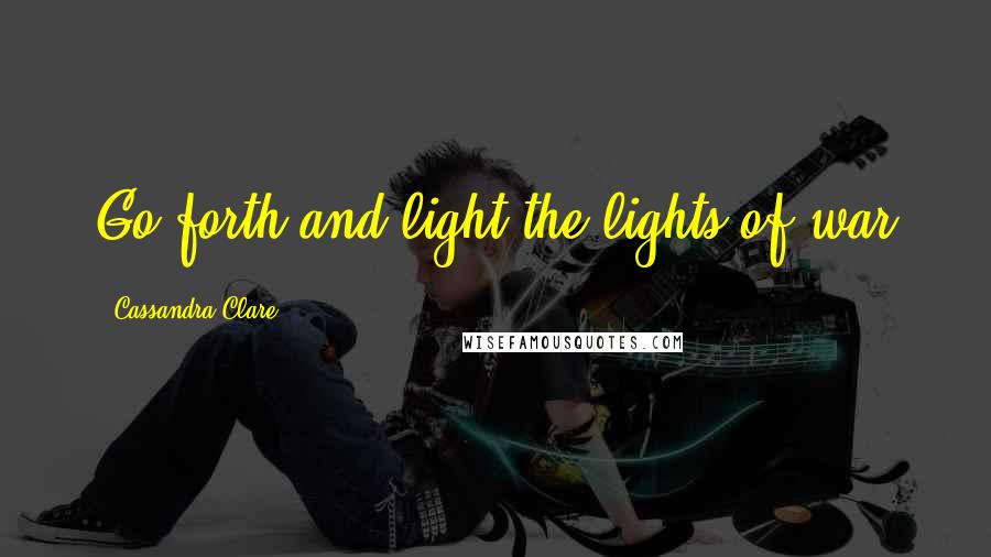 Cassandra Clare Quotes: Go forth and light the lights of war