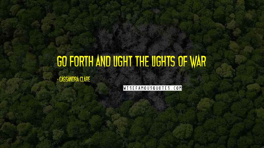 Cassandra Clare Quotes: Go forth and light the lights of war