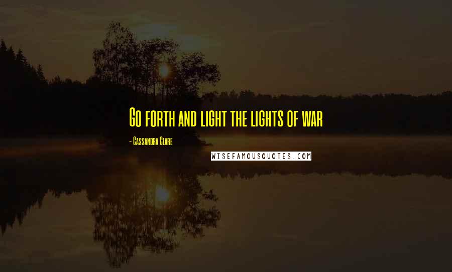 Cassandra Clare Quotes: Go forth and light the lights of war