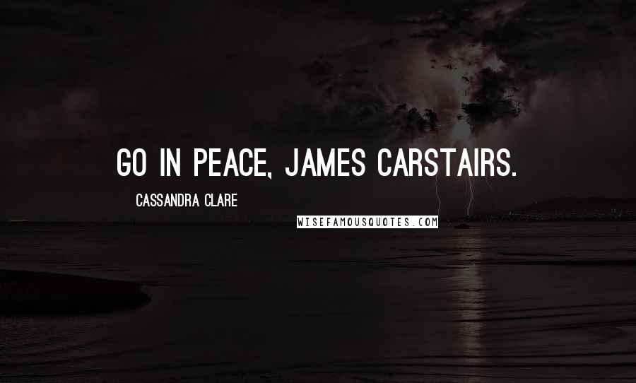 Cassandra Clare Quotes: Go in peace, James Carstairs.