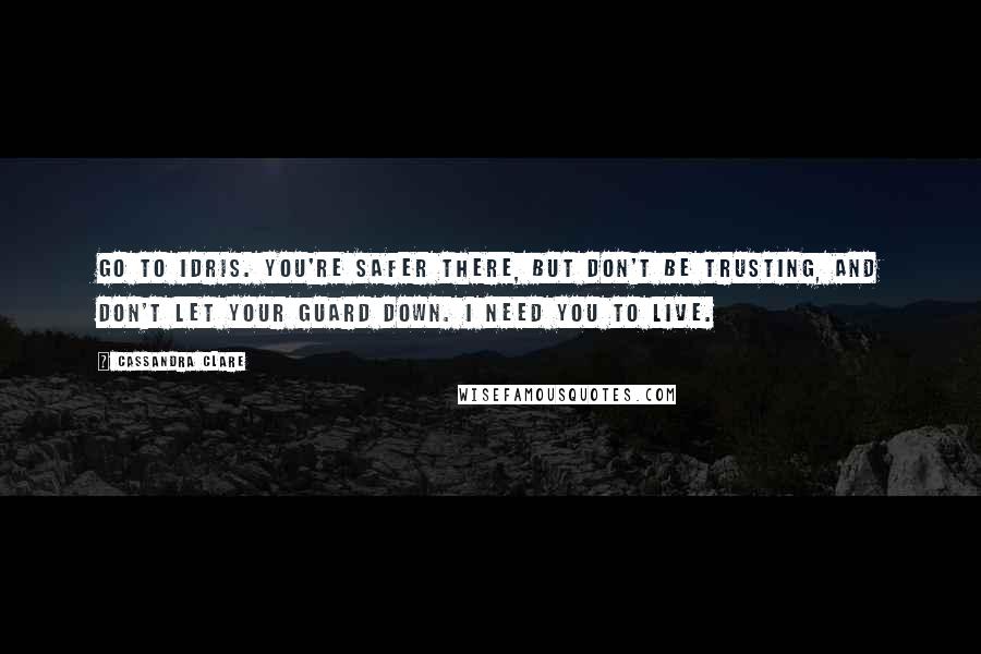 Cassandra Clare Quotes: Go to Idris. You're safer there, but don't be trusting, and don't let your guard down. I need you to live.