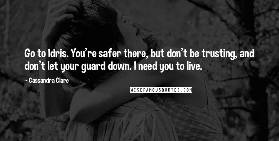 Cassandra Clare Quotes: Go to Idris. You're safer there, but don't be trusting, and don't let your guard down. I need you to live.