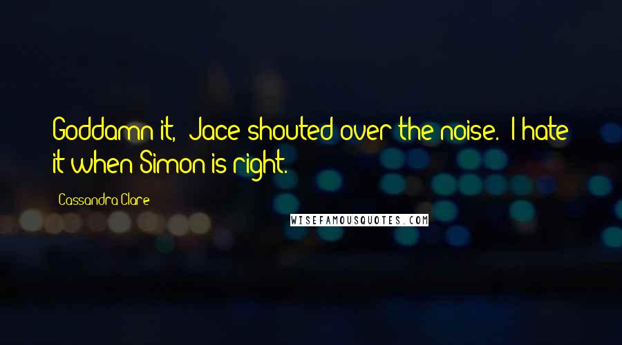 Cassandra Clare Quotes: Goddamn it," Jace shouted over the noise. "I hate it when Simon is right.