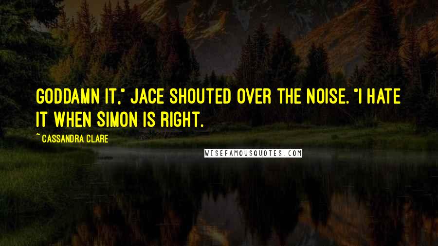 Cassandra Clare Quotes: Goddamn it," Jace shouted over the noise. "I hate it when Simon is right.