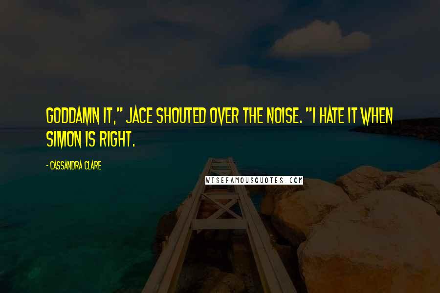 Cassandra Clare Quotes: Goddamn it," Jace shouted over the noise. "I hate it when Simon is right.