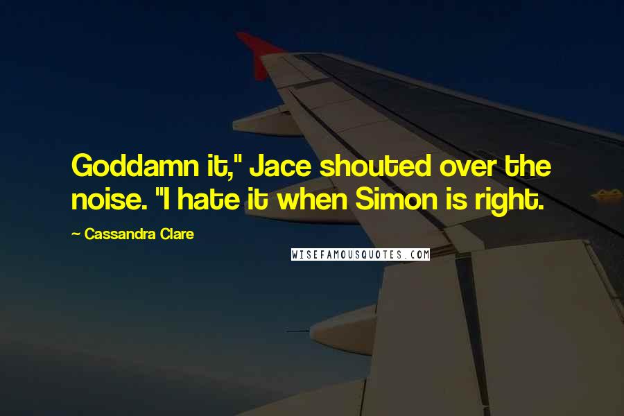 Cassandra Clare Quotes: Goddamn it," Jace shouted over the noise. "I hate it when Simon is right.