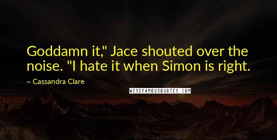 Cassandra Clare Quotes: Goddamn it," Jace shouted over the noise. "I hate it when Simon is right.