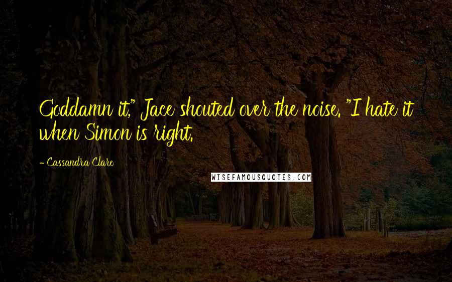 Cassandra Clare Quotes: Goddamn it," Jace shouted over the noise. "I hate it when Simon is right.