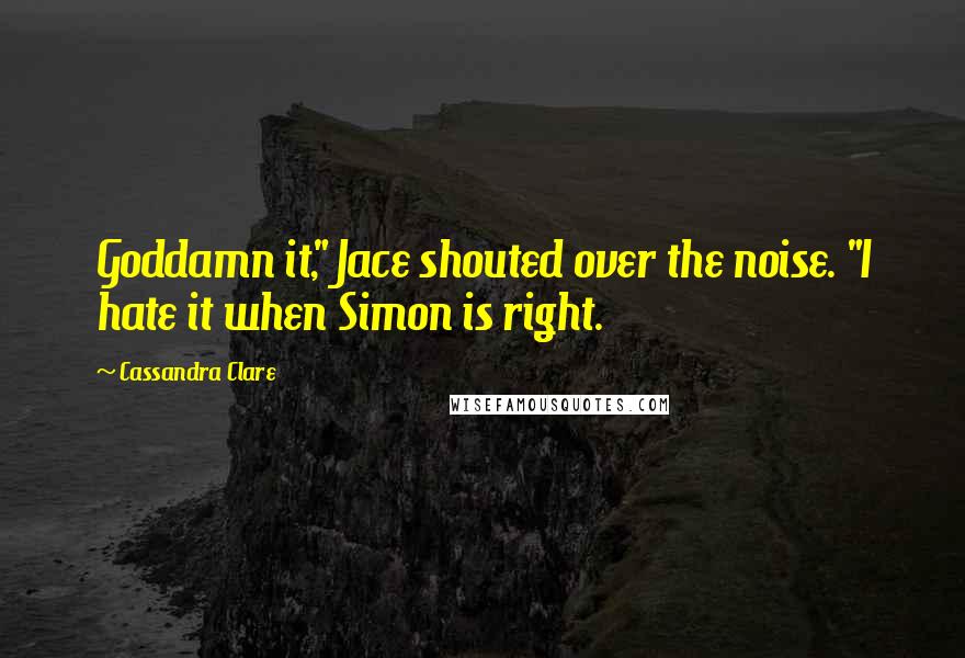 Cassandra Clare Quotes: Goddamn it," Jace shouted over the noise. "I hate it when Simon is right.