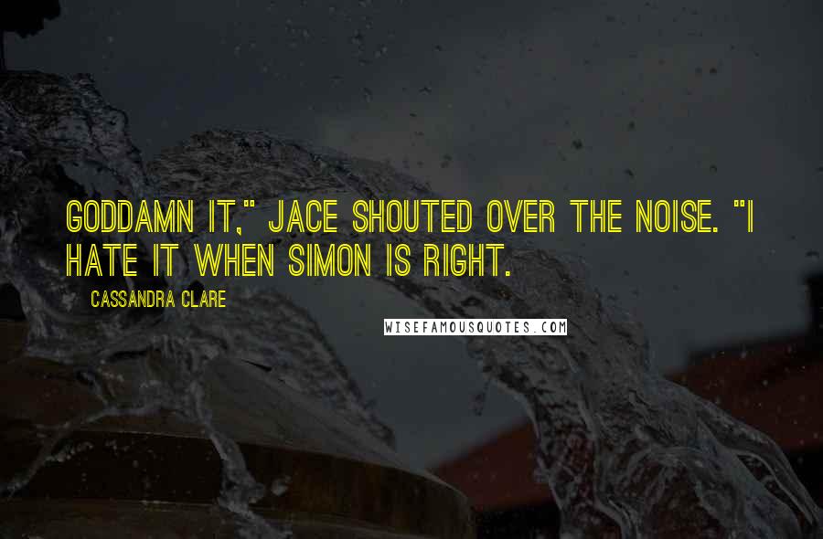 Cassandra Clare Quotes: Goddamn it," Jace shouted over the noise. "I hate it when Simon is right.