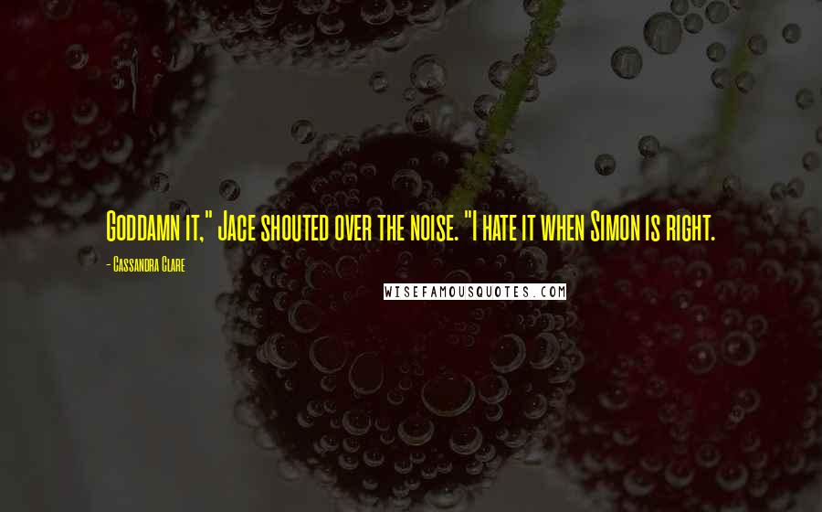 Cassandra Clare Quotes: Goddamn it," Jace shouted over the noise. "I hate it when Simon is right.