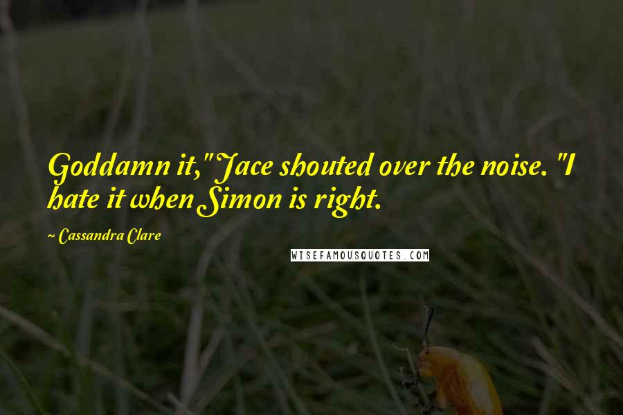 Cassandra Clare Quotes: Goddamn it," Jace shouted over the noise. "I hate it when Simon is right.