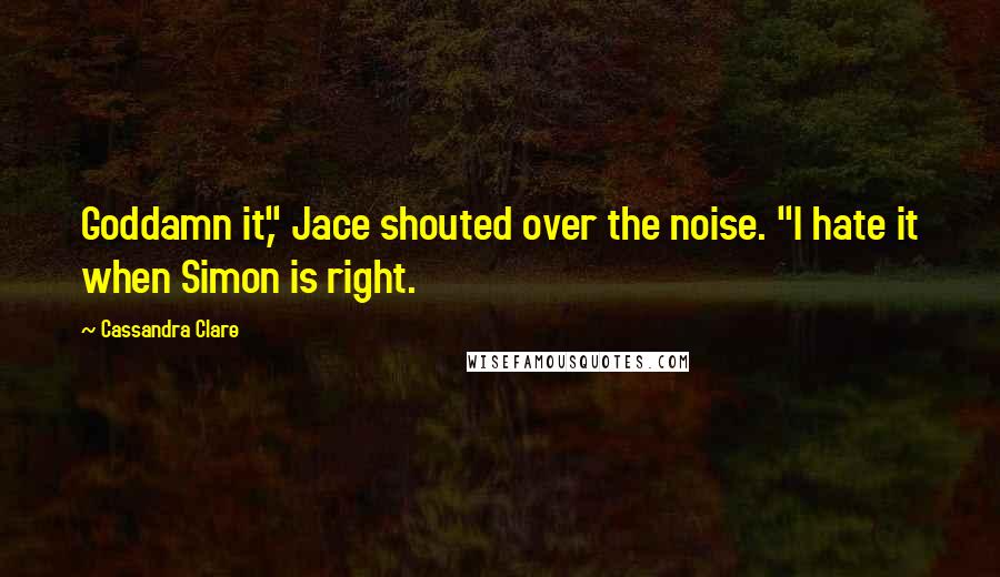 Cassandra Clare Quotes: Goddamn it," Jace shouted over the noise. "I hate it when Simon is right.