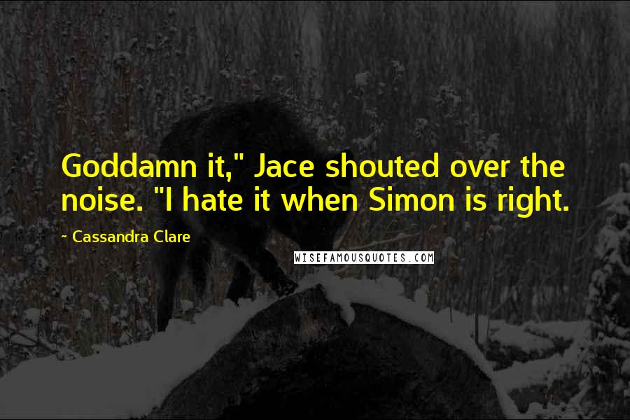 Cassandra Clare Quotes: Goddamn it," Jace shouted over the noise. "I hate it when Simon is right.