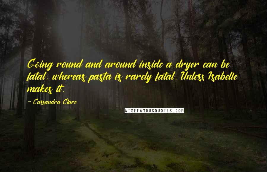 Cassandra Clare Quotes: Going round and around inside a dryer can be fatal, whereas pasta is rarely fatal. Unless Isabelle makes it.