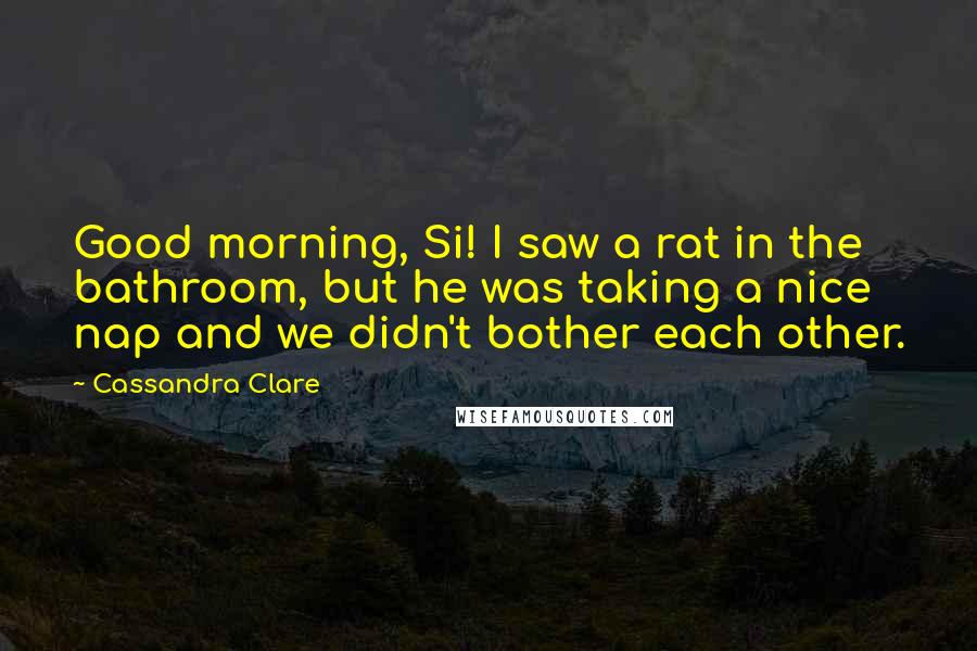 Cassandra Clare Quotes: Good morning, Si! I saw a rat in the bathroom, but he was taking a nice nap and we didn't bother each other.
