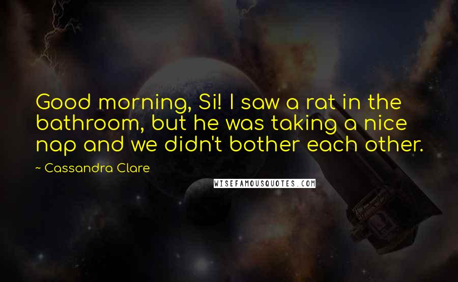 Cassandra Clare Quotes: Good morning, Si! I saw a rat in the bathroom, but he was taking a nice nap and we didn't bother each other.