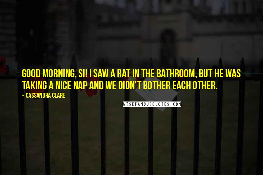 Cassandra Clare Quotes: Good morning, Si! I saw a rat in the bathroom, but he was taking a nice nap and we didn't bother each other.