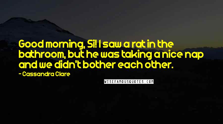 Cassandra Clare Quotes: Good morning, Si! I saw a rat in the bathroom, but he was taking a nice nap and we didn't bother each other.