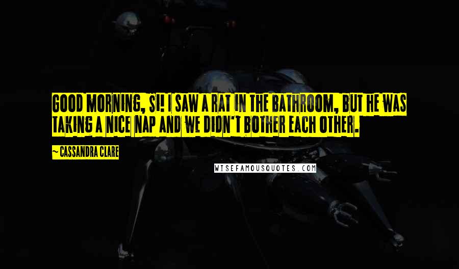 Cassandra Clare Quotes: Good morning, Si! I saw a rat in the bathroom, but he was taking a nice nap and we didn't bother each other.