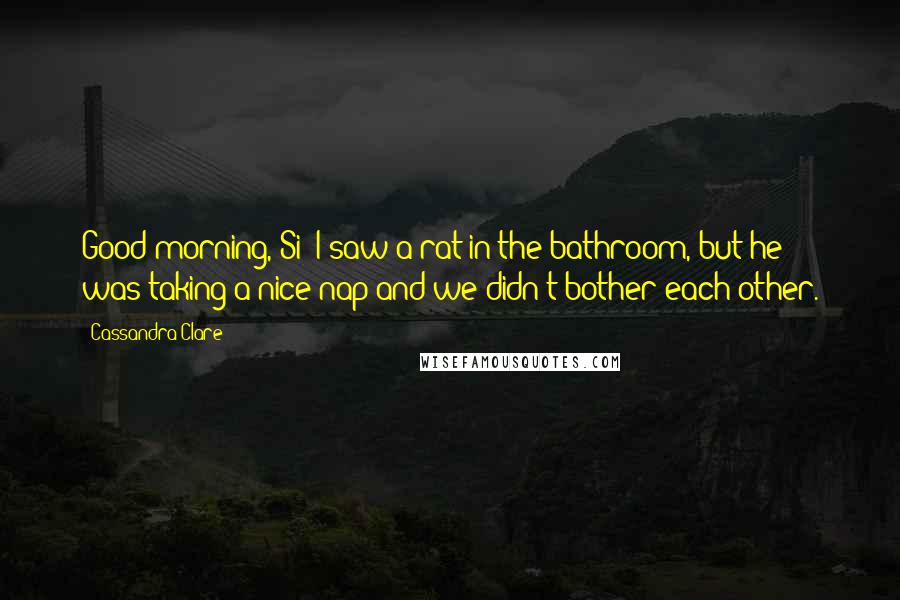 Cassandra Clare Quotes: Good morning, Si! I saw a rat in the bathroom, but he was taking a nice nap and we didn't bother each other.