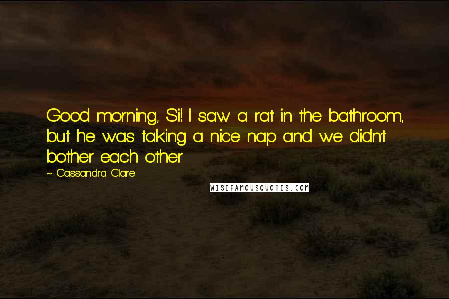 Cassandra Clare Quotes: Good morning, Si! I saw a rat in the bathroom, but he was taking a nice nap and we didn't bother each other.