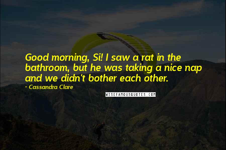 Cassandra Clare Quotes: Good morning, Si! I saw a rat in the bathroom, but he was taking a nice nap and we didn't bother each other.