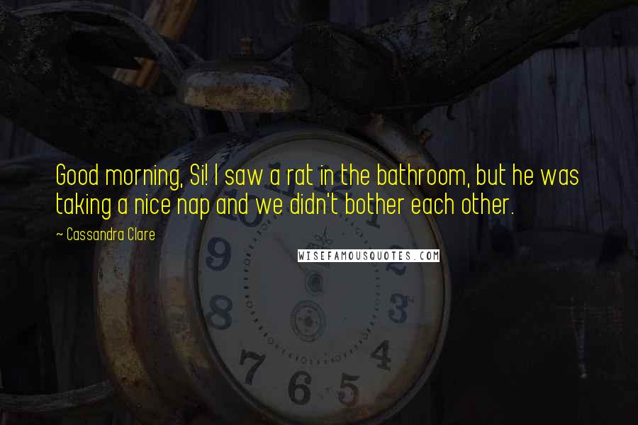 Cassandra Clare Quotes: Good morning, Si! I saw a rat in the bathroom, but he was taking a nice nap and we didn't bother each other.