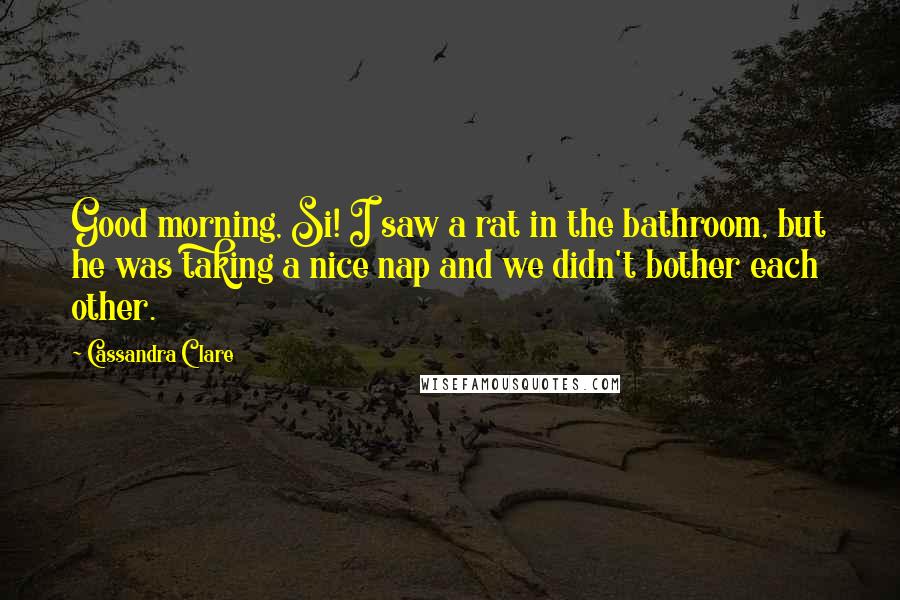 Cassandra Clare Quotes: Good morning, Si! I saw a rat in the bathroom, but he was taking a nice nap and we didn't bother each other.