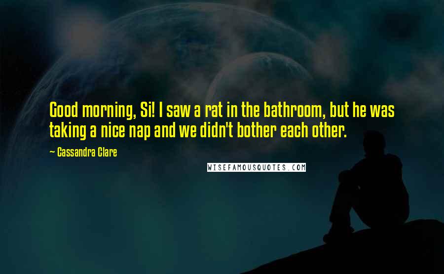 Cassandra Clare Quotes: Good morning, Si! I saw a rat in the bathroom, but he was taking a nice nap and we didn't bother each other.