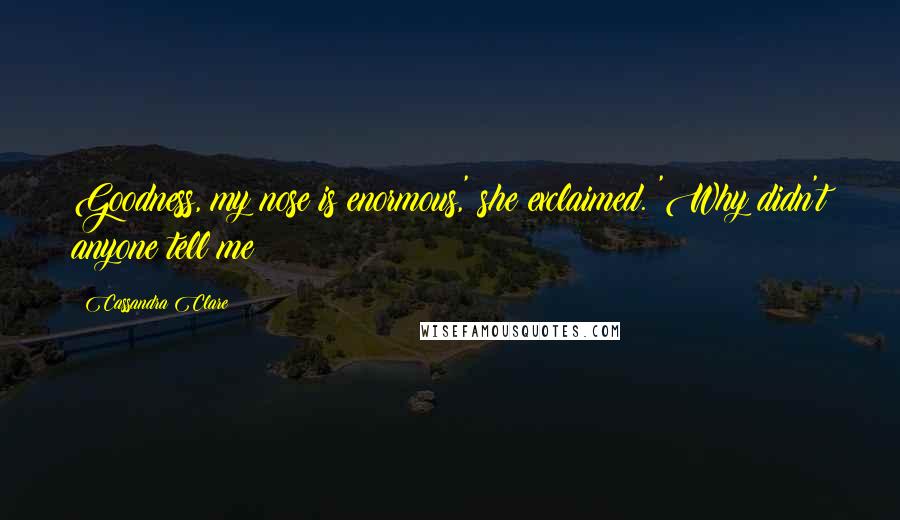 Cassandra Clare Quotes: Goodness, my nose is enormous,' she exclaimed. 'Why didn't anyone tell me?