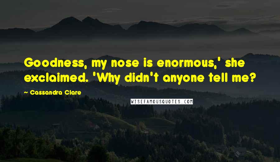 Cassandra Clare Quotes: Goodness, my nose is enormous,' she exclaimed. 'Why didn't anyone tell me?