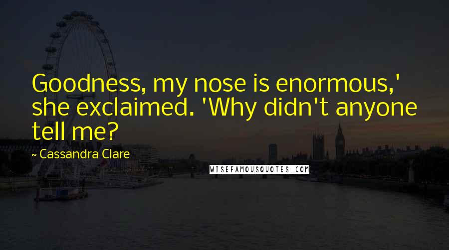 Cassandra Clare Quotes: Goodness, my nose is enormous,' she exclaimed. 'Why didn't anyone tell me?