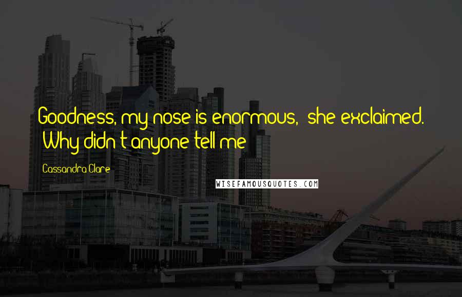 Cassandra Clare Quotes: Goodness, my nose is enormous,' she exclaimed. 'Why didn't anyone tell me?