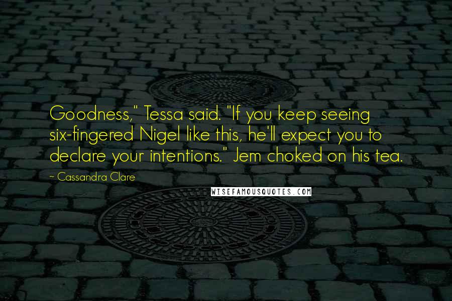 Cassandra Clare Quotes: Goodness," Tessa said. "If you keep seeing six-fingered Nigel like this, he'll expect you to declare your intentions." Jem choked on his tea.