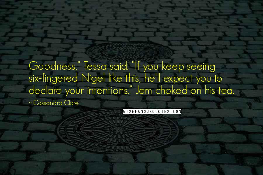 Cassandra Clare Quotes: Goodness," Tessa said. "If you keep seeing six-fingered Nigel like this, he'll expect you to declare your intentions." Jem choked on his tea.