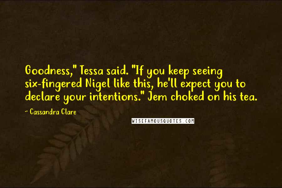 Cassandra Clare Quotes: Goodness," Tessa said. "If you keep seeing six-fingered Nigel like this, he'll expect you to declare your intentions." Jem choked on his tea.
