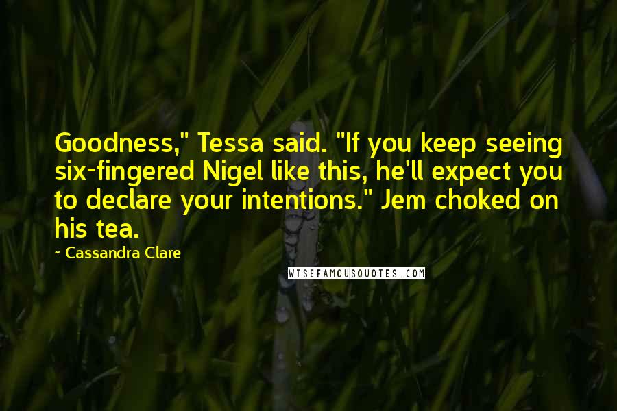 Cassandra Clare Quotes: Goodness," Tessa said. "If you keep seeing six-fingered Nigel like this, he'll expect you to declare your intentions." Jem choked on his tea.