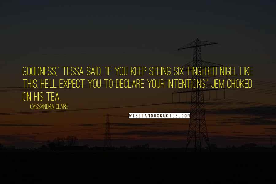 Cassandra Clare Quotes: Goodness," Tessa said. "If you keep seeing six-fingered Nigel like this, he'll expect you to declare your intentions." Jem choked on his tea.