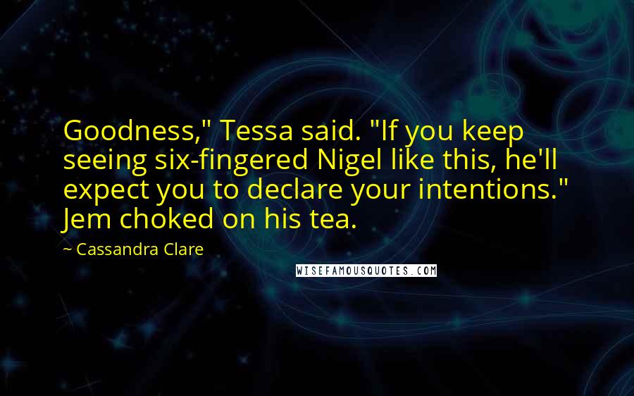 Cassandra Clare Quotes: Goodness," Tessa said. "If you keep seeing six-fingered Nigel like this, he'll expect you to declare your intentions." Jem choked on his tea.