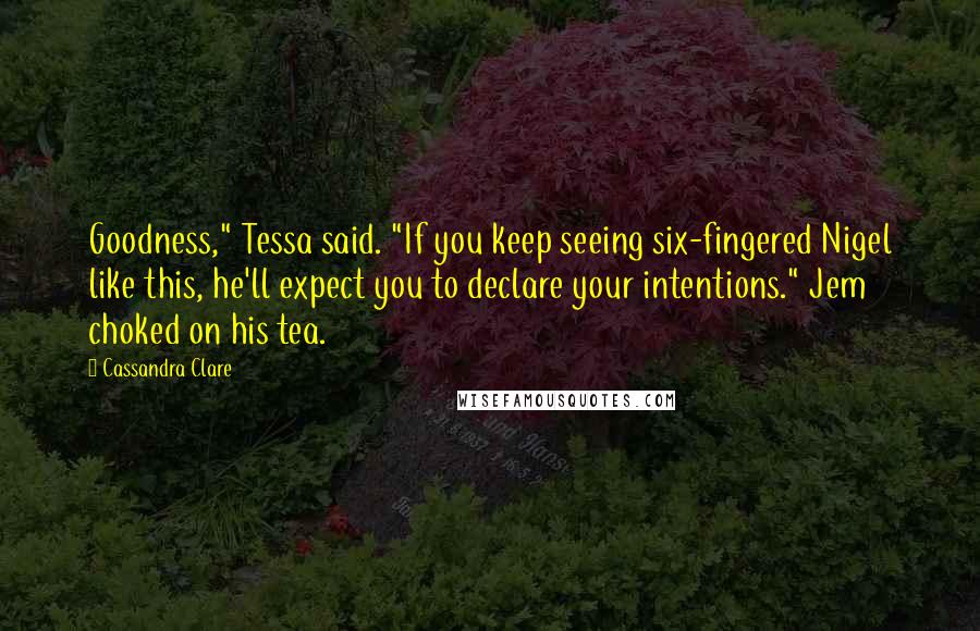 Cassandra Clare Quotes: Goodness," Tessa said. "If you keep seeing six-fingered Nigel like this, he'll expect you to declare your intentions." Jem choked on his tea.